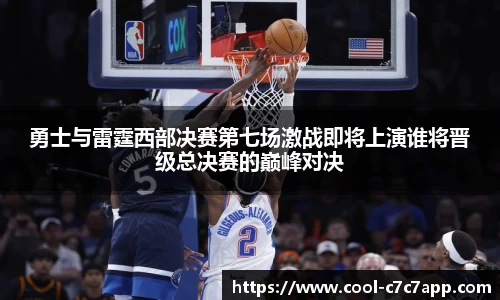 勇士与雷霆西部决赛第七场激战即将上演谁将晋级总决赛的巅峰对决